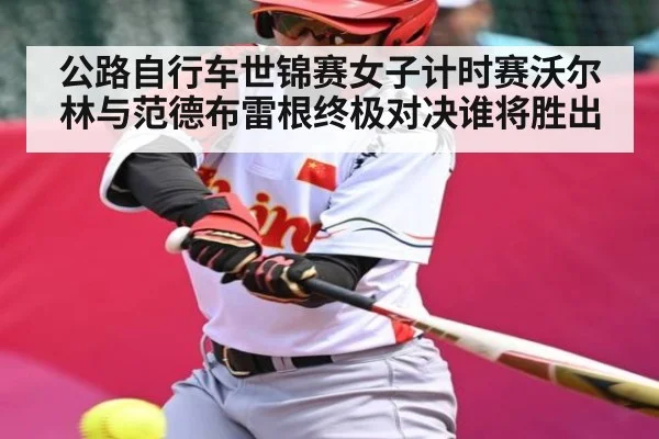 公路自行车世锦赛女子计时赛沃尔林与范德布雷根终极对决谁将胜出