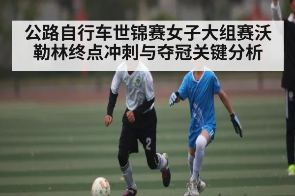 公路自行车世锦赛女子大组赛沃勒林终点冲刺与夺冠关键分析