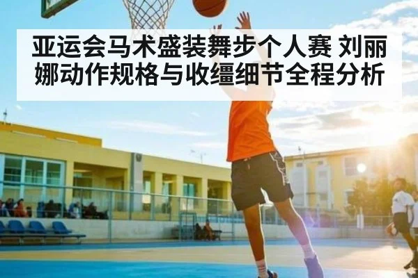 亚运会马术盛装舞步个人赛 刘丽娜动作规格与收缰细节全程分析