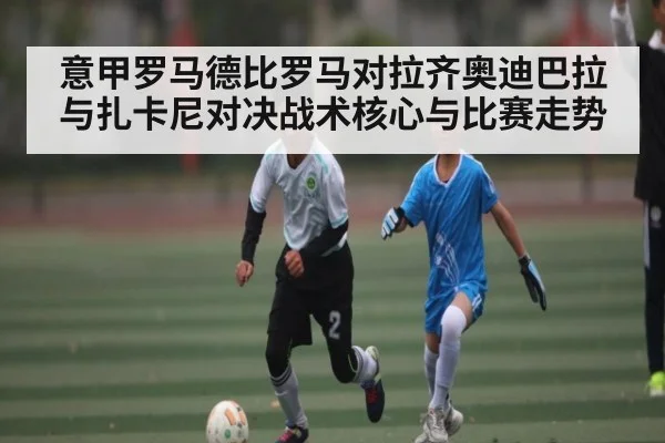 意甲罗马德比罗马对拉齐奥迪巴拉与扎卡尼对决战术核心与比赛走势