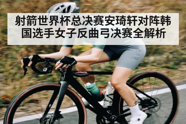 射箭世界杯总决赛安琦轩对阵韩国选手女子反曲弓决赛全解析
